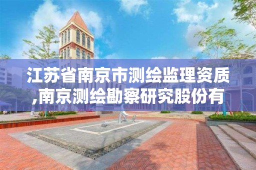 江苏省南京市测绘监理资质,南京测绘勘察研究股份有限公司