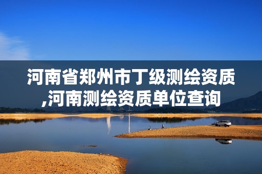 河南省郑州市丁级测绘资质,河南测绘资质单位查询