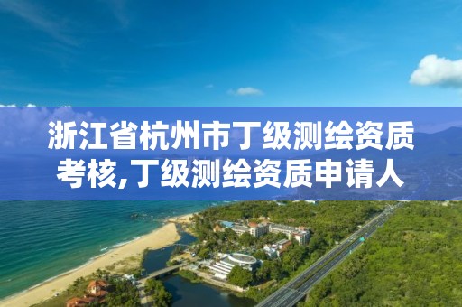 浙江省杭州市丁级测绘资质考核,丁级测绘资质申请人员条件