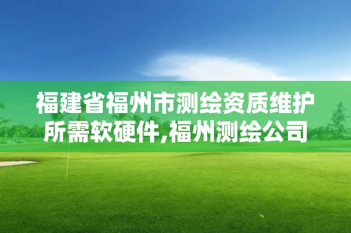 福建省福州市测绘资质维护所需软硬件,福州测绘公司有几家