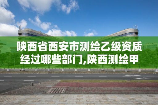 陕西省西安市测绘乙级资质经过哪些部门,陕西测绘甲级资质