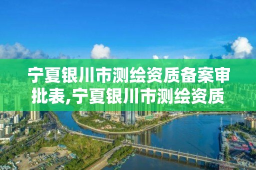 宁夏银川市测绘资质备案审批表,宁夏银川市测绘资质备案审批表查询。