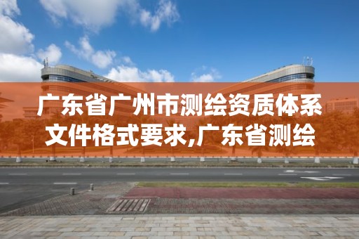 广东省广州市测绘资质体系文件格式要求,广东省测绘资质管理系统。