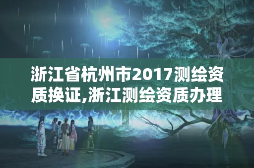 浙江省杭州市2017测绘资质换证,浙江测绘资质办理流程