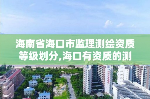 海南省海口市监理测绘资质等级划分,海口有资质的测绘公司