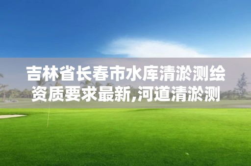 吉林省长春市水库清淤测绘资质要求最新,河道清淤测绘。