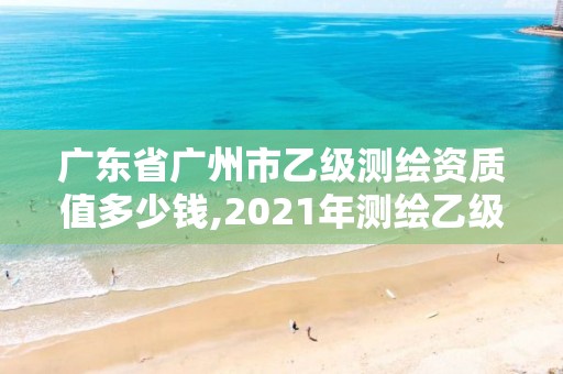 广东省广州市乙级测绘资质值多少钱,2021年测绘乙级资质申报条件。