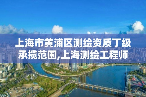 上海市黄浦区测绘资质丁级承揽范围,上海测绘工程师职称评定条件及流程