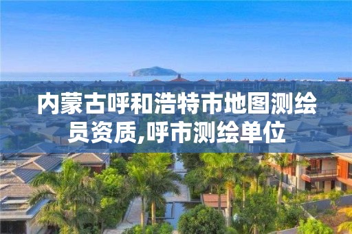 内蒙古呼和浩特市地图测绘员资质,呼市测绘单位