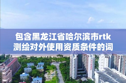 包含黑龙江省哈尔滨市rtk测绘对外使用资质条件的词条