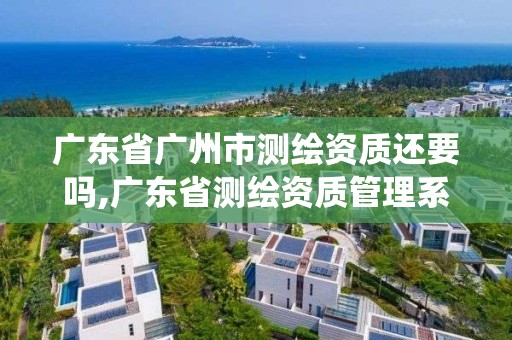 广东省广州市测绘资质还要吗,广东省测绘资质管理系统