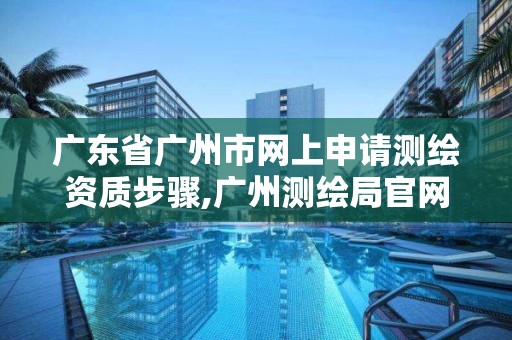 广东省广州市网上申请测绘资质步骤,广州测绘局官网