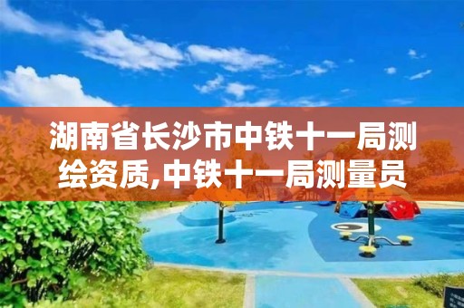 湖南省长沙市中铁十一局测绘资质,中铁十一局测量员怎么样