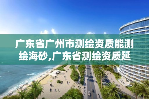 广东省广州市测绘资质能测绘海砂,广东省测绘资质延期