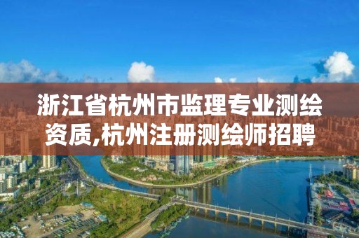 浙江省杭州市监理专业测绘资质,杭州注册测绘师招聘