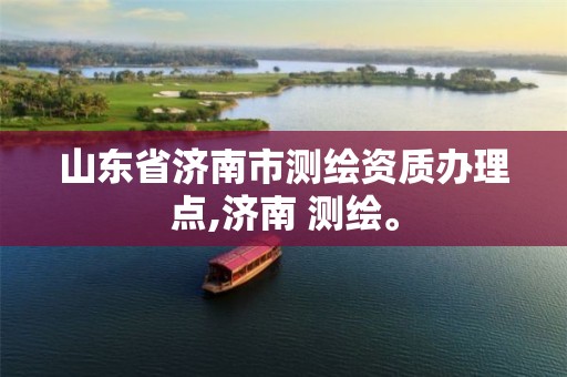 山东省济南市测绘资质办理点,济南 测绘。