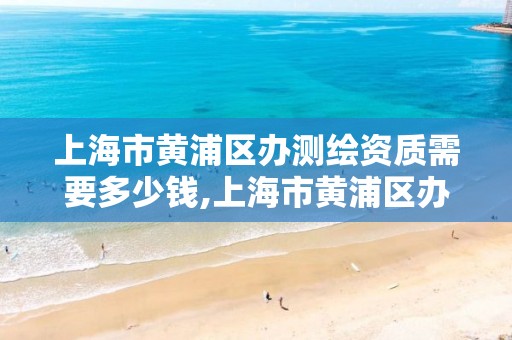 上海市黄浦区办测绘资质需要多少钱,上海市黄浦区办测绘资质需要多少钱费用。