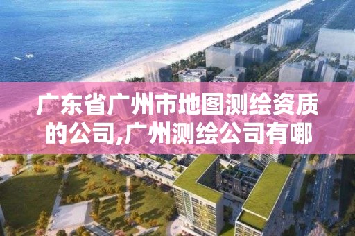 广东省广州市地图测绘资质的公司,广州测绘公司有哪些