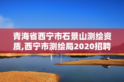 青海省西宁市石景山测绘资质,西宁市测绘局2020招聘