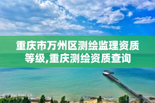 重庆市万州区测绘监理资质等级,重庆测绘资质查询