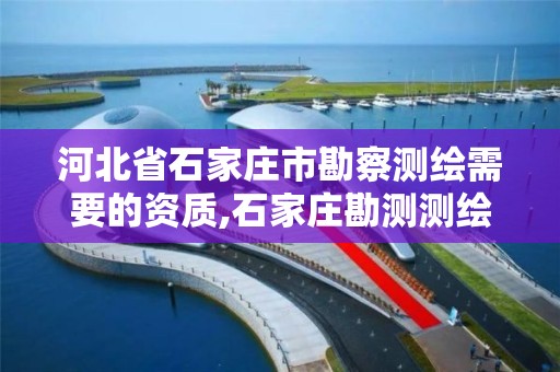 河北省石家庄市勘察测绘需要的资质,石家庄勘测测绘设计院