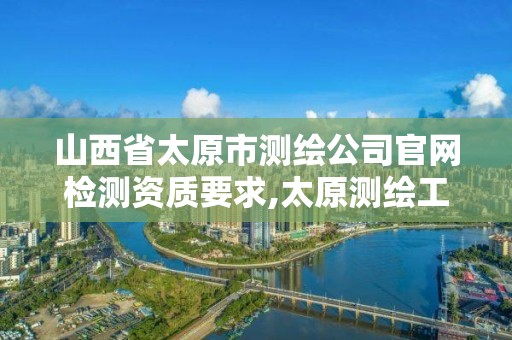 山西省太原市测绘公司官网检测资质要求,太原测绘工程招聘信息。