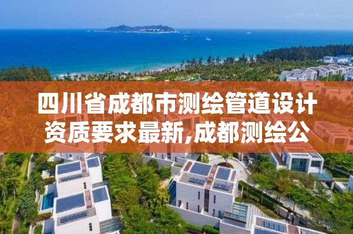 四川省成都市测绘管道设计资质要求最新,成都测绘公司收费标准。