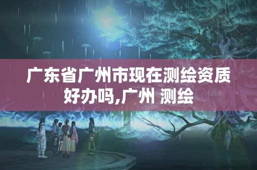 广东省广州市现在测绘资质好办吗,广州 测绘