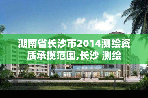 湖南省长沙市2014测绘资质承揽范围,长沙 测绘