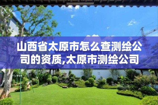 山西省太原市怎么查测绘公司的资质,太原市测绘公司的电话是多少