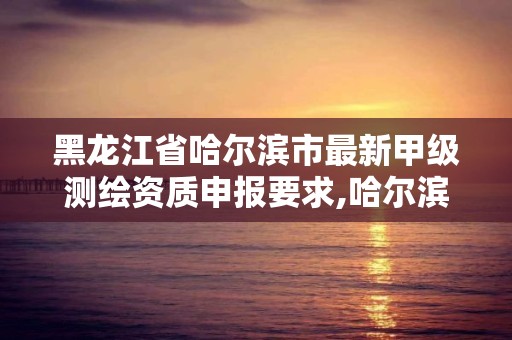 黑龙江省哈尔滨市最新甲级测绘资质申报要求,哈尔滨甲级测绘公司。