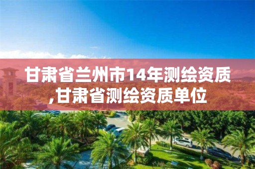 甘肃省兰州市14年测绘资质,甘肃省测绘资质单位