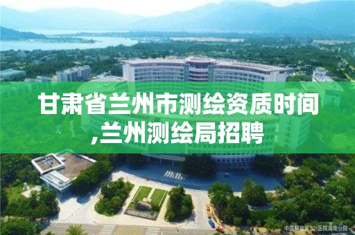 甘肃省兰州市测绘资质时间,兰州测绘局招聘