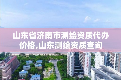 山东省济南市测绘资质代办价格,山东测绘资质查询