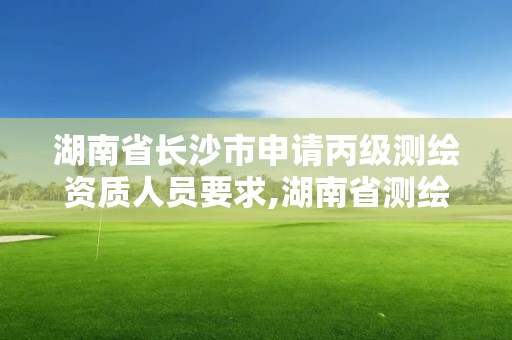 湖南省长沙市申请丙级测绘资质人员要求,湖南省测绘甲级资质单位