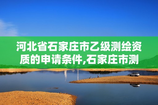 河北省石家庄市乙级测绘资质的申请条件,石家庄市测绘公司招聘。