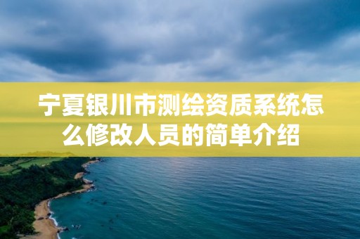 宁夏银川市测绘资质系统怎么修改人员的简单介绍