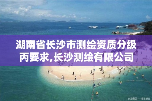 湖南省长沙市测绘资质分级丙要求,长沙测绘有限公司是国企吗