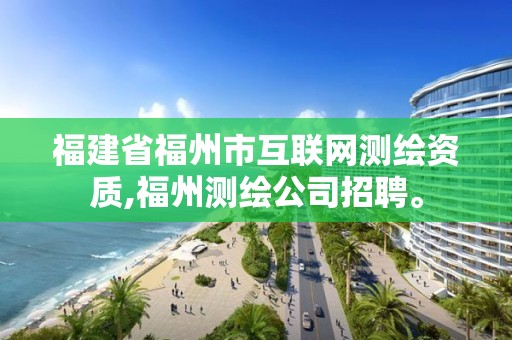 福建省福州市互联网测绘资质,福州测绘公司招聘。