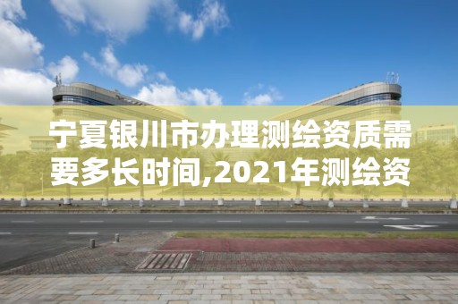 宁夏银川市办理测绘资质需要多长时间,2021年测绘资质办理。