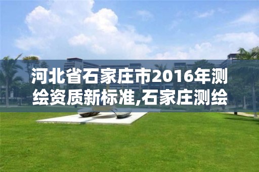 河北省石家庄市2016年测绘资质新标准,石家庄测绘单位