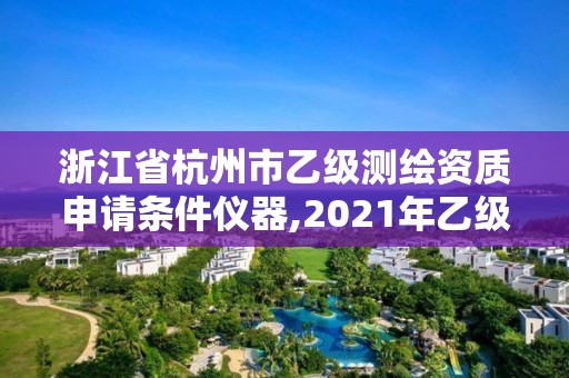 浙江省杭州市乙级测绘资质申请条件仪器,2021年乙级测绘资质申报材料