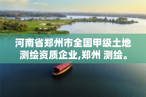 河南省郑州市全国甲级土地测绘资质企业,郑州 测绘。