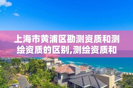 上海市黄浦区勘测资质和测绘资质的区别,测绘资质和勘察资质