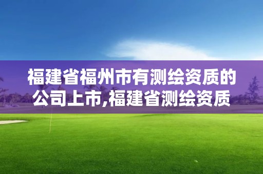 福建省福州市有测绘资质的公司上市,福建省测绘资质查询。