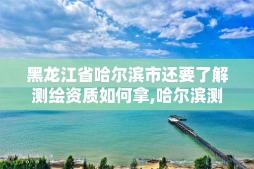 黑龙江省哈尔滨市还要了解测绘资质如何拿,哈尔滨测绘公司有哪些。