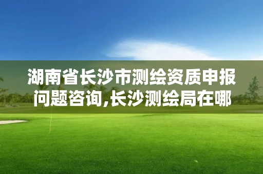 湖南省长沙市测绘资质申报问题咨询,长沙测绘局在哪