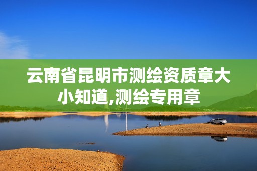 云南省昆明市测绘资质章大小知道,测绘专用章