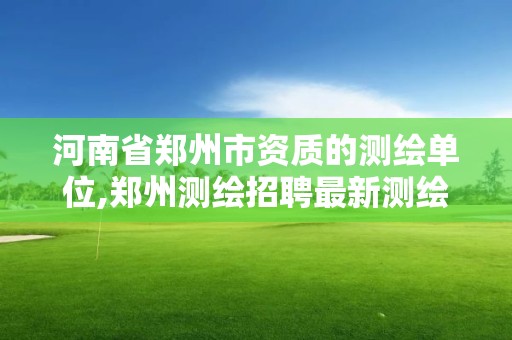 河南省郑州市资质的测绘单位,郑州测绘招聘最新测绘招聘