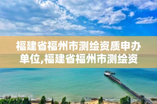 福建省福州市测绘资质申办单位,福建省福州市测绘资质申办单位名称